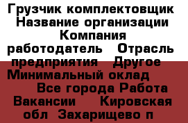 Грузчик-комплектовщик › Название организации ­ Компания-работодатель › Отрасль предприятия ­ Другое › Минимальный оклад ­ 20 000 - Все города Работа » Вакансии   . Кировская обл.,Захарищево п.